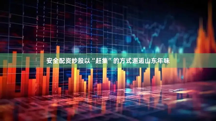 安全配资炒股以“赶集”的方式邂逅山东年味