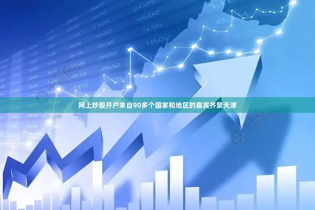 网上炒股开户来自90多个国家和地区的嘉宾齐聚天津