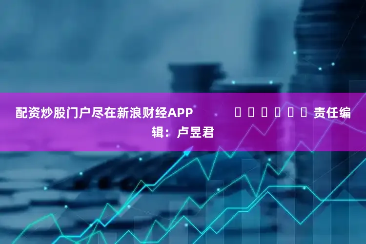 配资炒股门户尽在新浪财经APP            						责任编辑：卢昱君