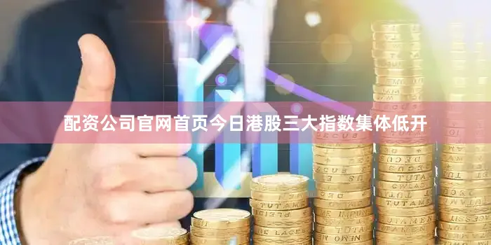配资公司官网首页　　今日港股三大指数集体低开