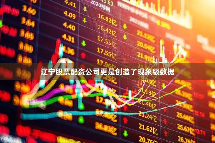 辽宁股票配资公司更是创造了现象级数据