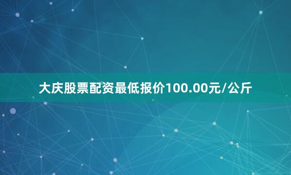 大庆股票配资最低报价100.00元/公斤