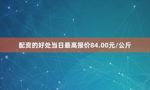 配资的好处当日最高报价84.00元/公斤