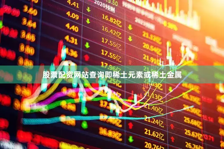股票配资网站查询即稀土元素或稀土金属