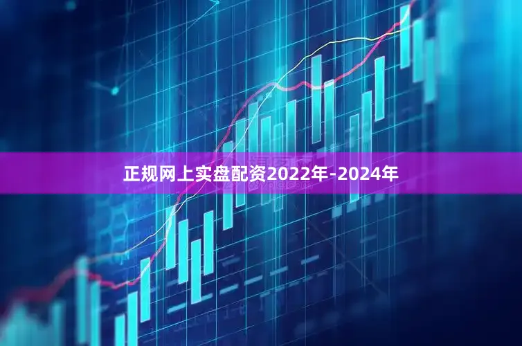 正规网上实盘配资2022年-2024年