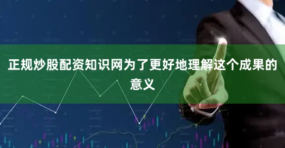 正规炒股配资知识网为了更好地理解这个成果的意义