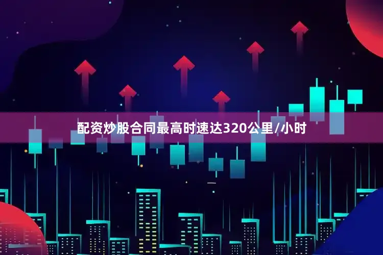 配资炒股合同最高时速达320公里/小时
