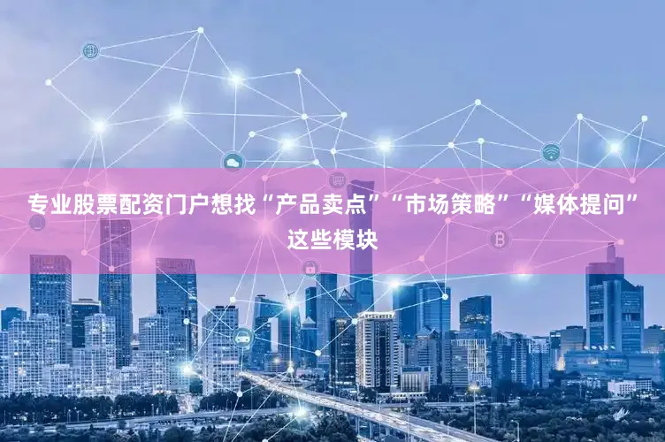 专业股票配资门户想找“产品卖点”“市场策略”“媒体提问”这些模块