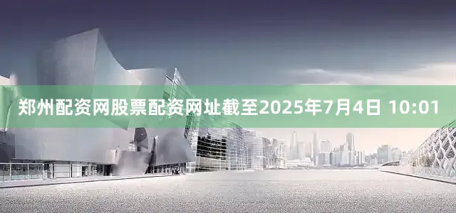 郑州配资网股票配资网址截至2025年7月4日 10:01