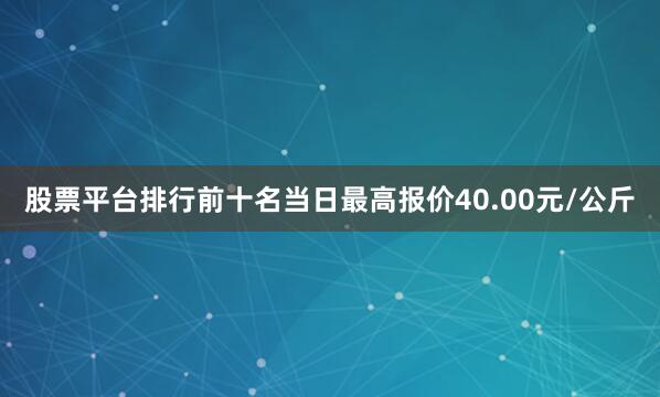 股票平台排行前十名当日最高报价40.00元/公斤