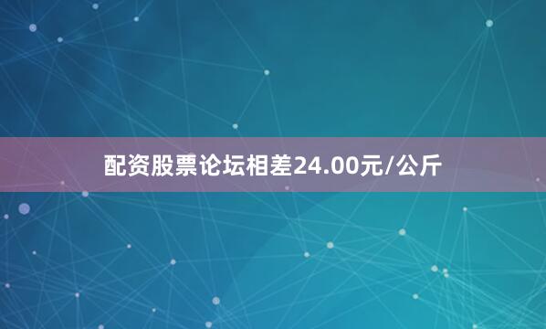 配资股票论坛相差24.00元/公斤