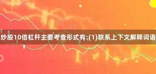 炒股10倍杠杆主要考查形式有:(1)联系上下文解释词语