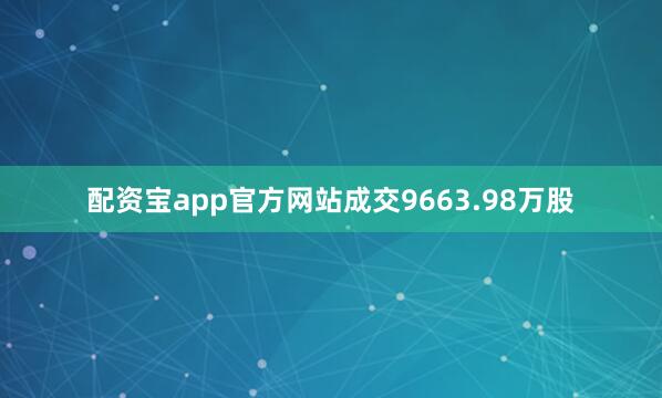 配资宝app官方网站成交9663.98万股