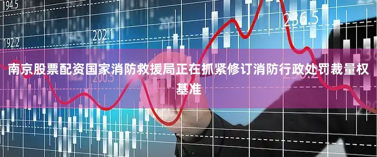 南京股票配资国家消防救援局正在抓紧修订消防行政处罚裁量权基准