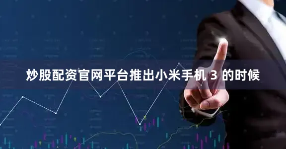 炒股配资官网平台推出小米手机 3 的时候