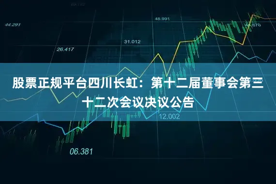股票正规平台四川长虹：第十二届董事会第三十二次会议决议公告