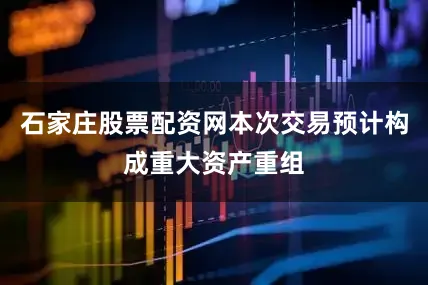 石家庄股票配资网本次交易预计构成重大资产重组