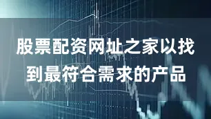 股票配资网址之家以找到最符合需求的产品