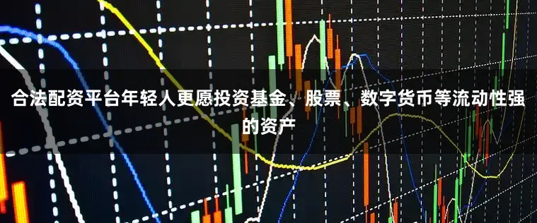 合法配资平台年轻人更愿投资基金、股票、数字货币等流动性强的资产