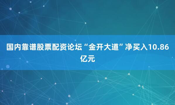 国内靠谱股票配资论坛“金开大道”净买入10.86亿元