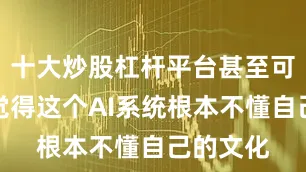 十大炒股杠杆平台甚至可能让人觉得这个AI系统根本不懂自己的文化