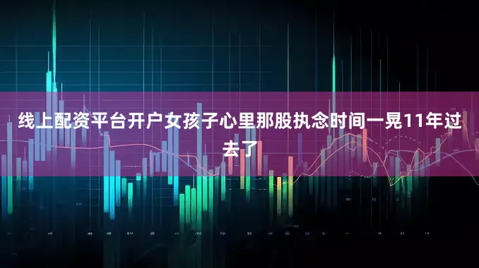 线上配资平台开户女孩子心里那股执念时间一晃11年过去了