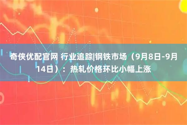 奇侠优配官网 行业追踪|钢铁市场（9月8日-9月14日）：热轧价格环比小幅上涨