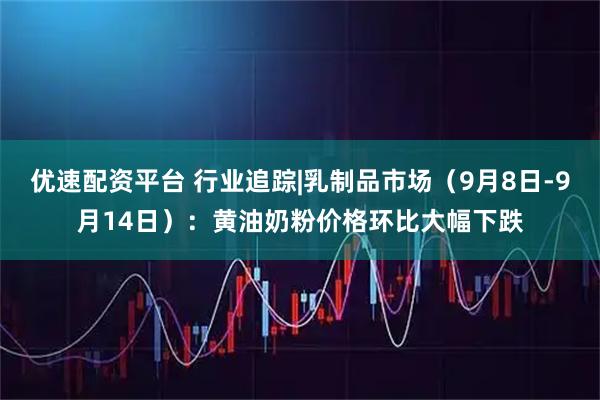 优速配资平台 行业追踪|乳制品市场（9月8日-9月14日）：黄油奶粉价格环比大幅下跌