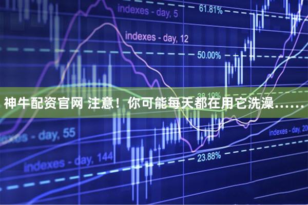 神牛配资官网 注意！你可能每天都在用它洗澡……