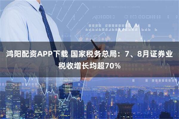 鸿阳配资APP下载 国家税务总局:7、8月证券业税收增长均超70%