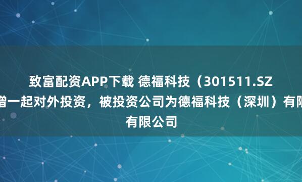 致富配资APP下载 德福科技(301511.SZ)新增一起对外投资,被投资公司为德福科技(深圳)有限公司
