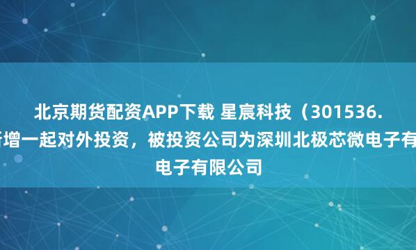 北京期货配资APP下载 星宸科技（301536.SZ）新增一起对外投资，被投资公司为深圳北极芯微电子有限公司
