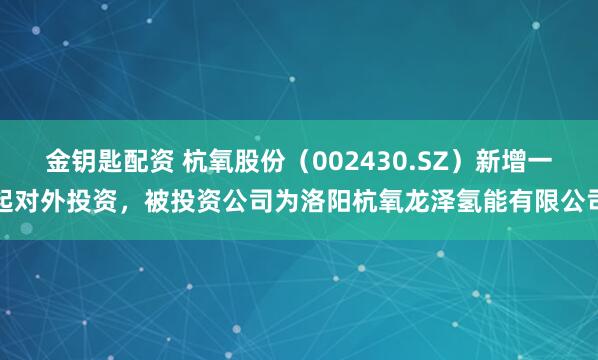 金钥匙配资 杭氧股份(002430.SZ)新增一起对外投资,被投资公司为洛阳杭氧龙泽氢能有限公司