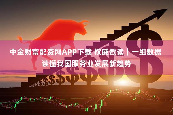 中金财富配资网APP下载 权威数读｜一组数据 读懂我国服务业发展新趋势