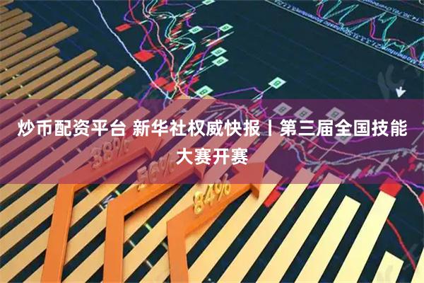 炒币配资平台 新华社权威快报丨第三届全国技能大赛开赛