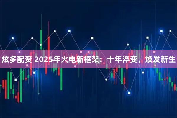炫多配资 2025年火电新框架：十年淬变，焕发新生