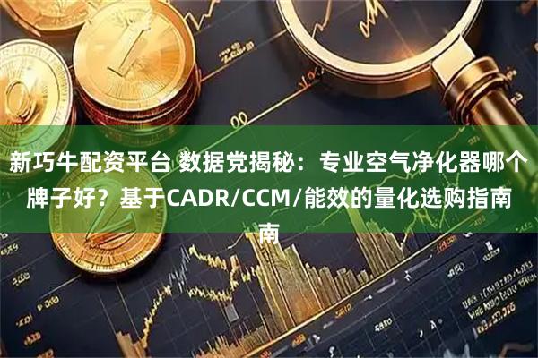 新巧牛配资平台 数据党揭秘：专业空气净化器哪个牌子好？基于CADR/CCM/能效的量化选购指南