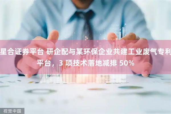 星合证券平台 研企配与某环保企业共建工业废气专利平台，3 项技术落地减排 50%