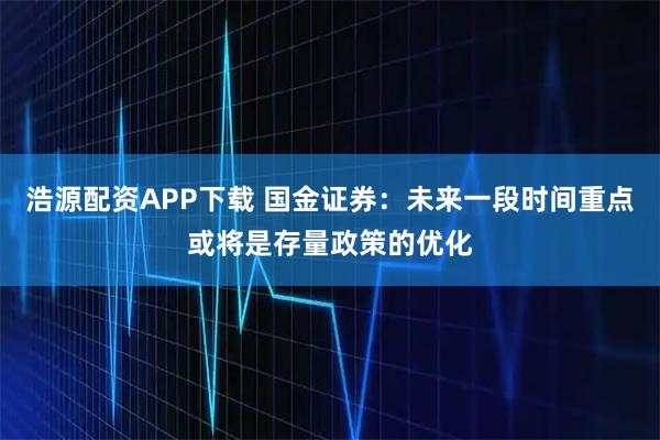 浩源配资APP下载 国金证券：未来一段时间重点或将是存量政策的优化