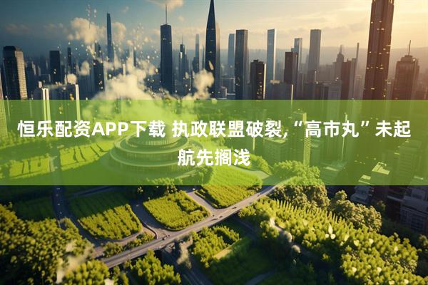 恒乐配资APP下载 执政联盟破裂,“高市丸”未起航先搁浅
