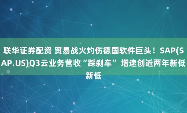 联华证券配资 贸易战火灼伤德国软件巨头！SAP(SAP.US)Q3云业务营收“踩刹车” 增速创近两年新低
