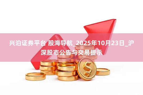 兴泊证券平台 股海导航_2025年10月23日_沪深股市公告与交易提示