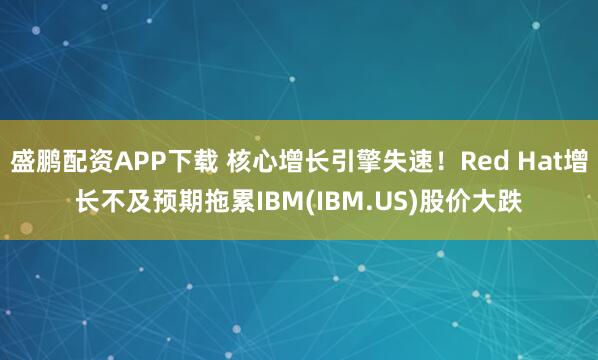 盛鹏配资APP下载 核心增长引擎失速！Red Hat增长不及预期拖累IBM(IBM.US)股价大跌