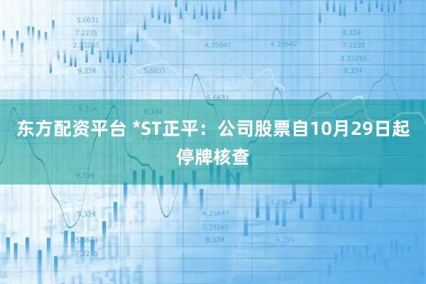 东方配资平台 *ST正平:公司股票自10月29日起停牌核查