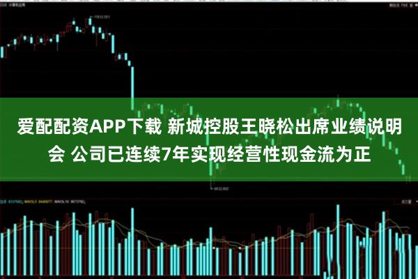 爱配配资APP下载 新城控股王晓松出席业绩说明会 公司已连续7年实现经营性现金流为正