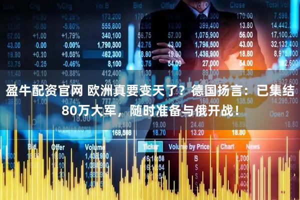 盈牛配资官网 欧洲真要变天了？德国扬言：已集结80万大军，随时准备与俄开战！