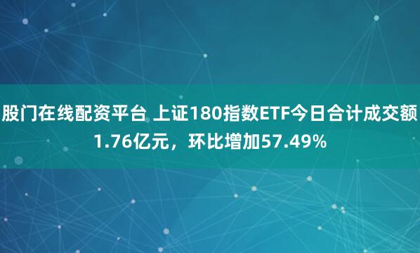 股门在线配资平台 上证180指数ETF今日合计成交额1.76亿元,环比增加57.49%