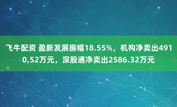 飞牛配资 盈新发展振幅18.55%，机构净卖出4910.52万元，深股通净卖出2586.32万元