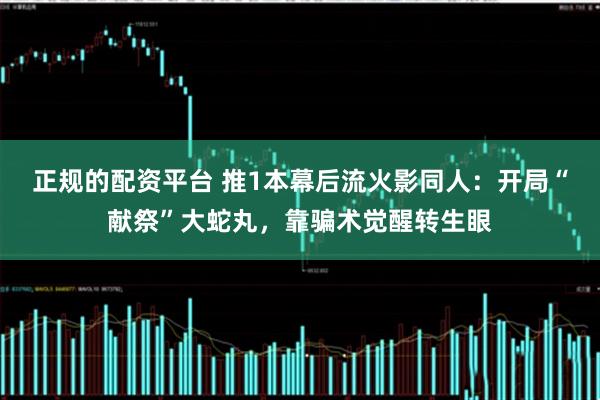 正规的配资平台 推1本幕后流火影同人:开局“献祭”大蛇丸,靠骗术觉醒转生眼