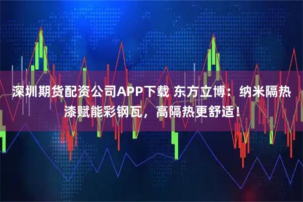 深圳期货配资公司APP下载 东方立博：纳米隔热漆赋能彩钢瓦，高隔热更舒适！